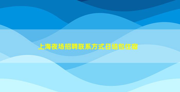 上海夜场招聘联系方式日结包住宿