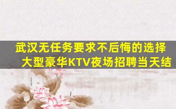 武汉无任务要求不后悔的选择大型豪华KTV夜场招聘当天结